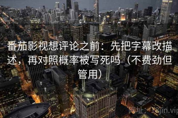 番茄影视想评论之前：先把字幕改描述，再对照概率被写死吗（不费劲但管用）