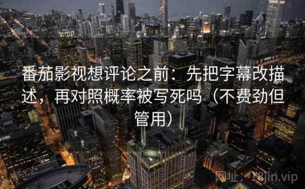 番茄影视想评论之前：先把字幕改描述，再对照概率被写死吗（不费劲但管用）