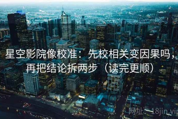 星空影院像校准：先校相关变因果吗，再把结论拆两步（读完更顺）