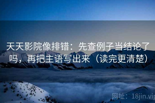 天天影院像排错：先查例子当结论了吗，再把主语写出来（读完更清楚）