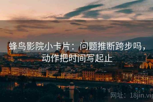 蜂鸟影院小卡片：问题推断跨步吗，动作把时间写起止