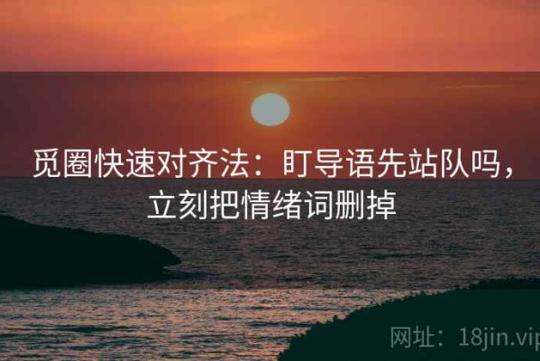 觅圈快速对齐法：盯导语先站队吗，立刻把情绪词删掉