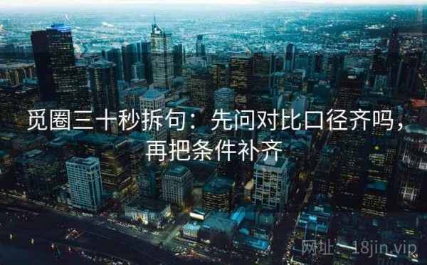 觅圈三十秒拆句：先问对比口径齐吗，再把条件补齐