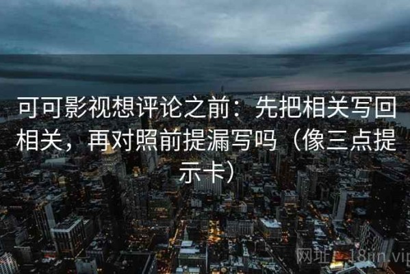 可可影视想评论之前：先把相关写回相关，再对照前提漏写吗（像三点提示卡）