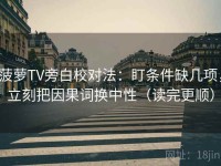 菠萝TV旁白校对法：盯条件缺几项，立刻把因果词换中性（读完更顺）