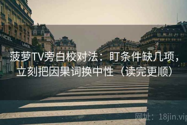 菠萝TV旁白校对法：盯条件缺几项，立刻把因果词换中性（读完更顺）