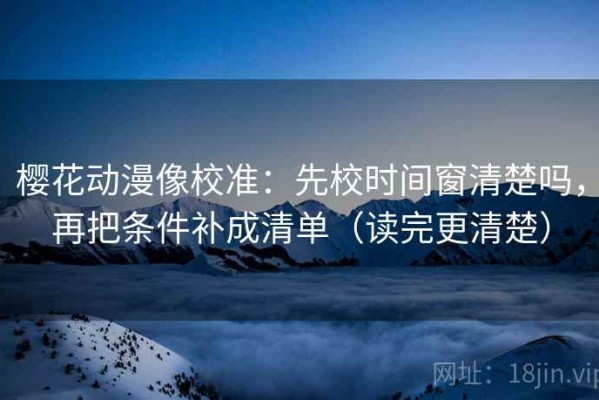 樱花动漫像校准：先校时间窗清楚吗，再把条件补成清单（读完更清楚）