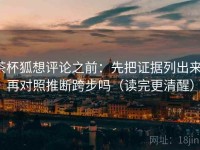 茶杯狐想评论之前：先把证据列出来，再对照推断跨步吗（读完更清醒）