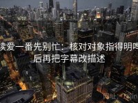 读爱一番先别忙：核对对象指得明吗后再把字幕改描述