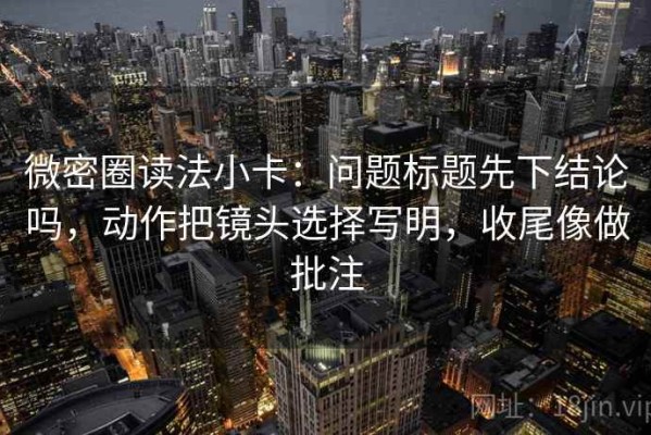 微密圈读法小卡：问题标题先下结论吗，动作把镜头选择写明，收尾像做批注
