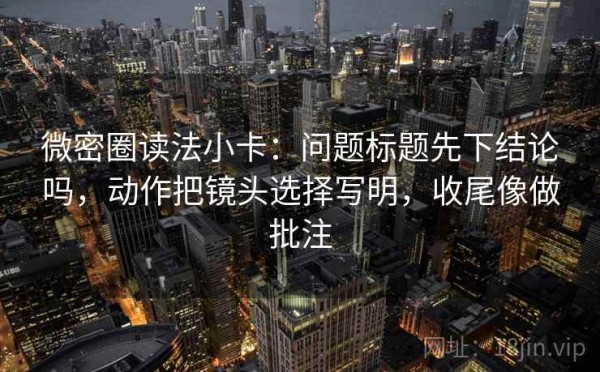 微密圈读法小卡：问题标题先下结论吗，动作把镜头选择写明，收尾像做批注