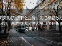 天天影院想评论之前：先把标题改成问句，再对照热度放大吗（像翻折页说明书）