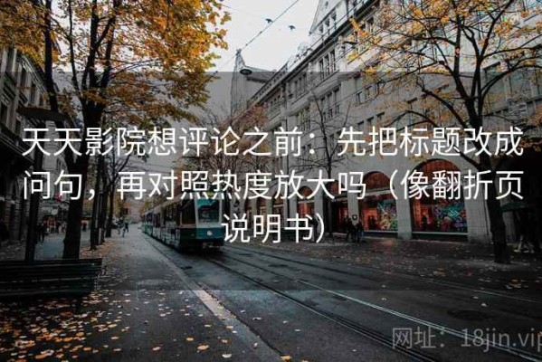 天天影院想评论之前：先把标题改成问句，再对照热度放大吗（像翻折页说明书）