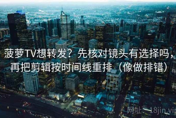 菠萝TV想转发？先核对镜头有选择吗，再把剪辑按时间线重排（像做排错）