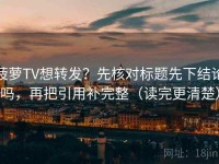 菠萝TV想转发？先核对标题先下结论吗，再把引用补完整（读完更清楚）