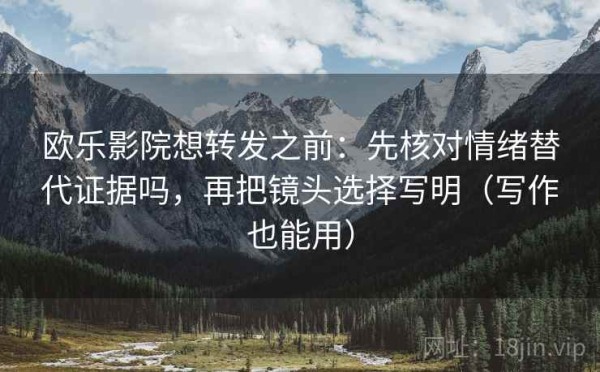 欧乐影院想转发之前：先核对情绪替代证据吗，再把镜头选择写明（写作也能用）
