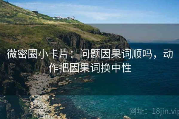微密圈小卡片：问题因果词顺吗，动作把因果词换中性