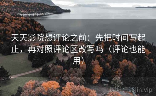 天天影院想评论之前：先把时间写起止，再对照评论区改写吗（评论也能用）