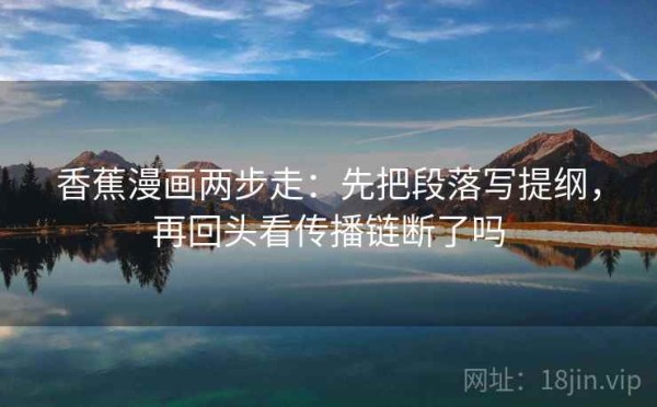 香蕉漫画两步走：先把段落写提纲，再回头看传播链断了吗