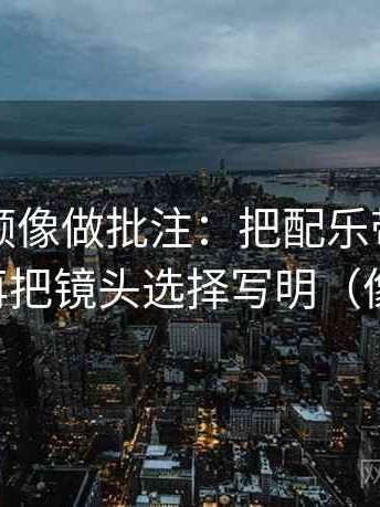 西瓜视频像做批注：把配乐带节奏吗写清，再把镜头选择写明（像做排错）