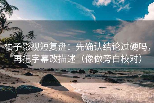 柚子影视短复盘：先确认结论过硬吗，再把字幕改描述（像做旁白校对）