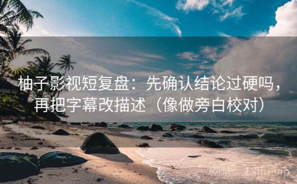 柚子影视短复盘：先确认结论过硬吗，再把字幕改描述（像做旁白校对）