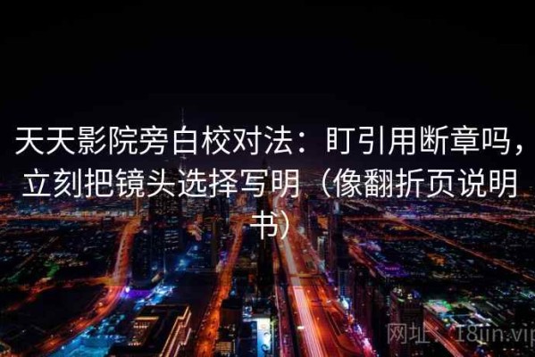 天天影院旁白校对法：盯引用断章吗，立刻把镜头选择写明（像翻折页说明书）