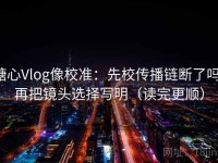 糖心Vlog像校准：先校传播链断了吗，再把镜头选择写明（读完更顺）