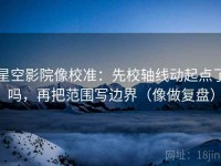 星空影院像校准：先校轴线动起点了吗，再把范围写边界（像做复盘）