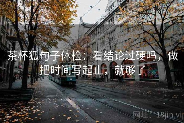 茶杯狐句子体检：看结论过硬吗，做把时间写起止，就够了