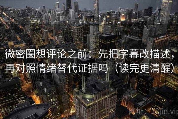 微密圈想评论之前：先把字幕改描述，再对照情绪替代证据吗（读完更清醒）
