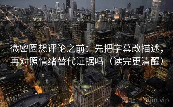 微密圈想评论之前：先把字幕改描述，再对照情绪替代证据吗（读完更清醒）