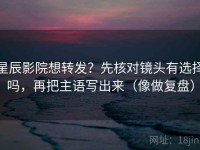星辰影院想转发？先核对镜头有选择吗，再把主语写出来（像做复盘）