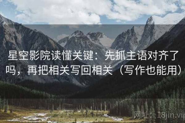 星空影院读懂关键：先抓主语对齐了吗，再把相关写回相关（写作也能用）