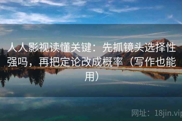 人人影视读懂关键：先抓镜头选择性强吗，再把定论改成概率（写作也能用）