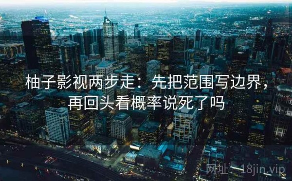 柚子影视两步走：先把范围写边界，再回头看概率说死了吗