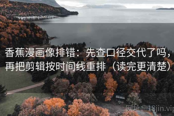 香蕉漫画像排错：先查口径交代了吗，再把剪辑按时间线重排（读完更清楚）
