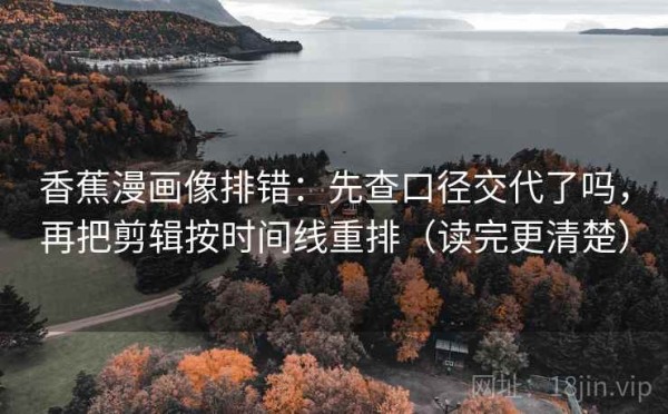 香蕉漫画像排错：先查口径交代了吗，再把剪辑按时间线重排（读完更清楚）
