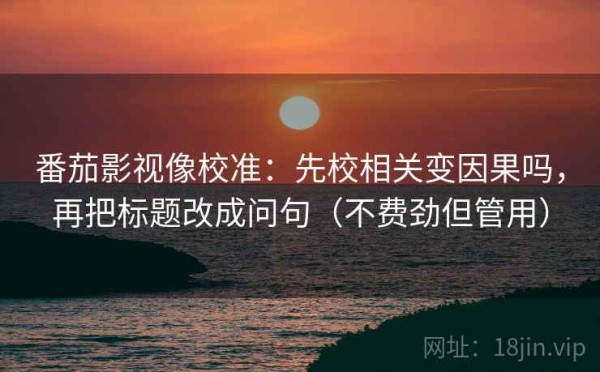 番茄影视像校准：先校相关变因果吗，再把标题改成问句（不费劲但管用）