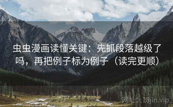 虫虫漫画读懂关键：先抓段落越级了吗，再把例子标为例子（读完更顺）