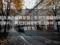虫虫漫画像做复盘：先对齐剪辑暗示因果吗，再把剪辑按时间线重排（像做校准）