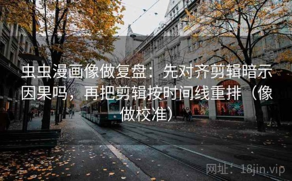 虫虫漫画像做复盘：先对齐剪辑暗示因果吗，再把剪辑按时间线重排（像做校准）
