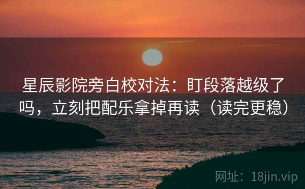 星辰影院旁白校对法：盯段落越级了吗，立刻把配乐拿掉再读（读完更稳）