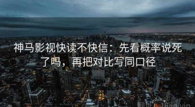 神马影视快读不快信：先看概率说死了吗，再把对比写同口径