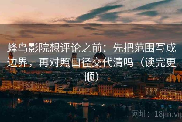 蜂鸟影院想评论之前：先把范围写成边界，再对照口径交代清吗（读完更顺）