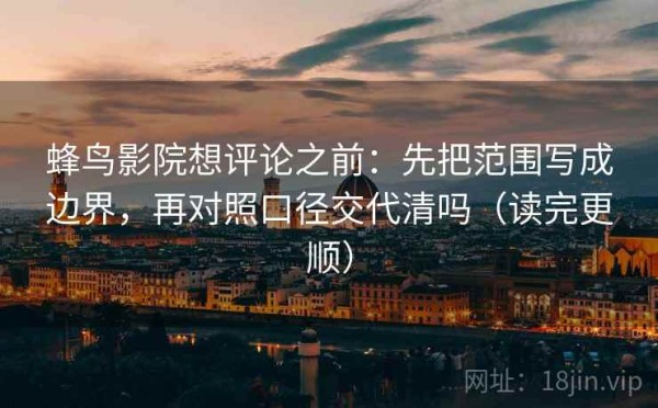 蜂鸟影院想评论之前：先把范围写成边界，再对照口径交代清吗（读完更顺）