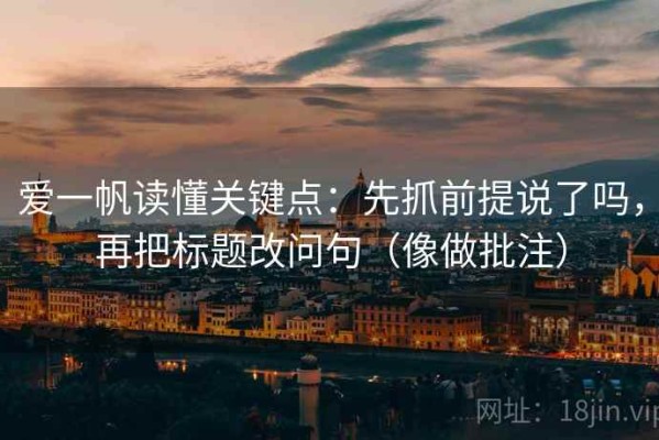 爱一帆读懂关键点：先抓前提说了吗，再把标题改问句（像做批注）
