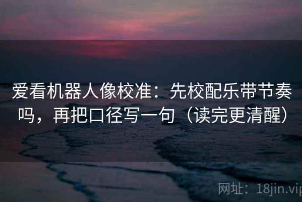 爱看机器人像校准：先校配乐带节奏吗，再把口径写一句（读完更清醒）
