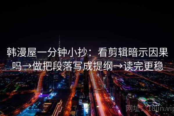 韩漫屋一分钟小抄：看剪辑暗示因果吗→做把段落写成提纲→读完更稳