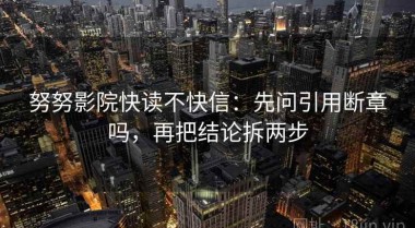 努努影院快读不快信：先问引用断章吗，再把结论拆两步